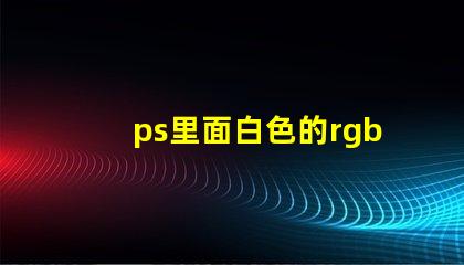 ps里面白色的rgb值是什么 RGB是什么縮寫